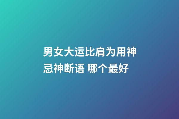 男女大运比肩为用神忌神断语 哪个最好